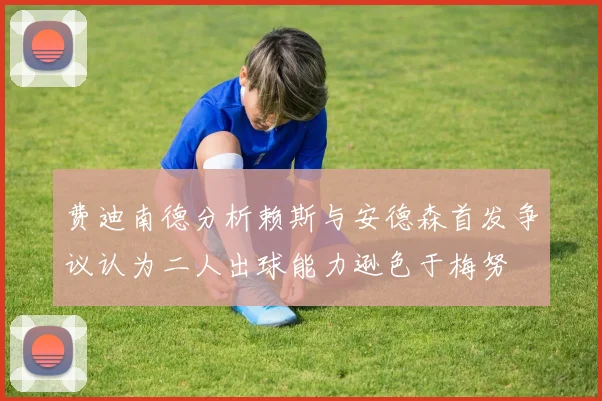 费迪南德分析赖斯与安德森首发争议认为二人出球能力逊色于梅努
