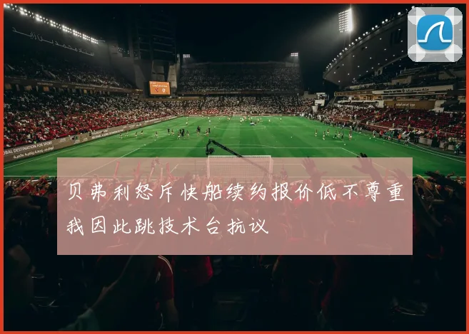 贝弗利怒斥快船续约报价低不尊重我因此跳技术台抗议