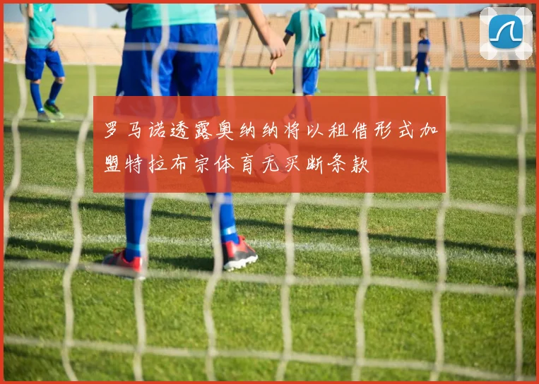 罗马诺透露奥纳纳将以租借形式加盟特拉布宗体育无买断条款