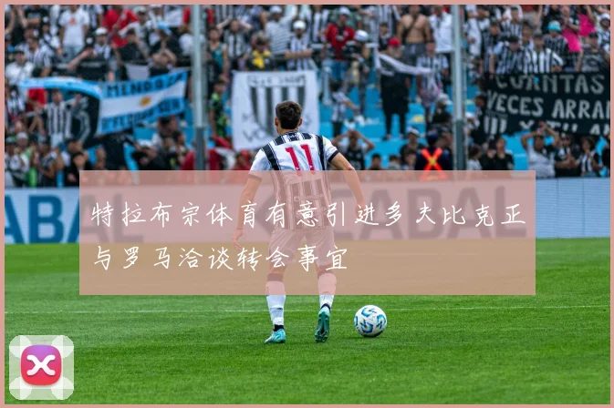 特拉布宗体育有意引进多夫比克正与罗马洽谈转会事宜