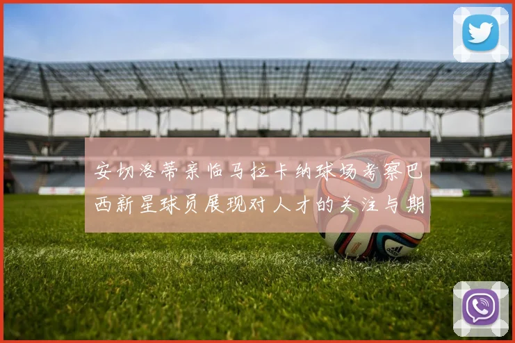 安切洛蒂亲临马拉卡纳球场考察巴西新星球员展现对人才的关注与期待