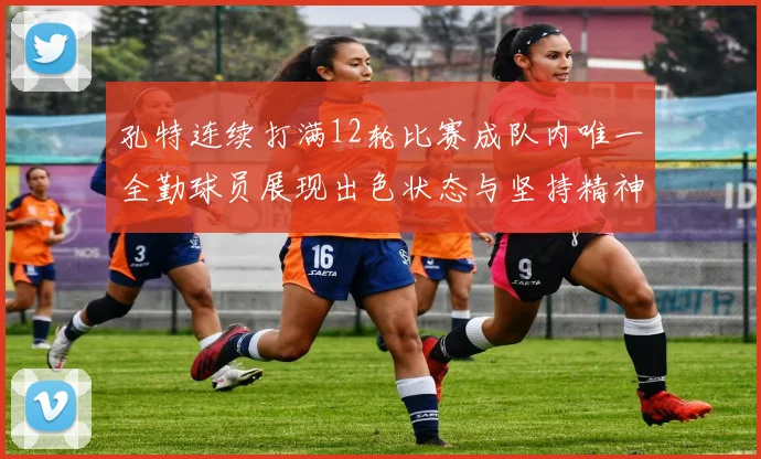 孔特连续打满12轮比赛成队内唯一全勤球员展现出色状态与坚持精神