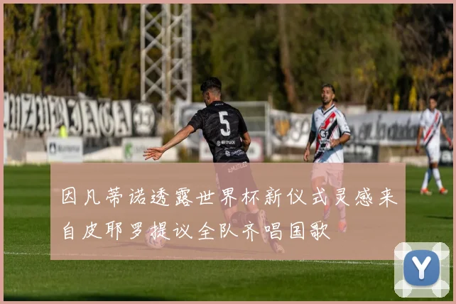 因凡蒂诺透露世界杯新仪式灵感来自皮耶罗提议全队齐唱国歌
