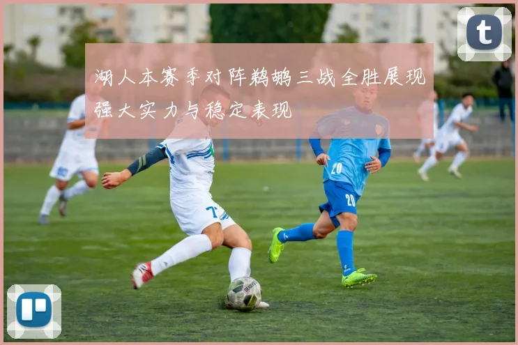 湖人本赛季对阵鹈鹕三战全胜展现强大实力与稳定表现