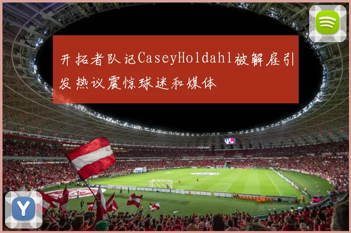 开拓者队记CaseyHoldahl被解雇引发热议震惊球迷和媒体