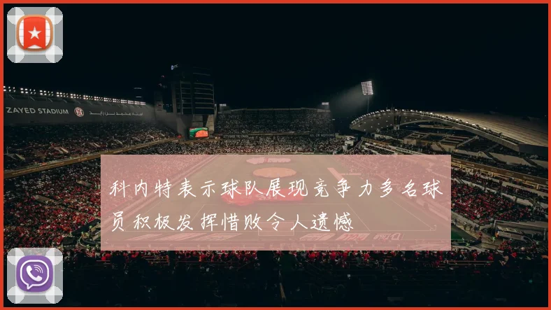 科内特表示球队展现竞争力多名球员积极发挥惜败令人遗憾