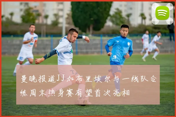 曼晚报道JJ加布里埃尔与一线队合练周末热身赛有望首次亮相