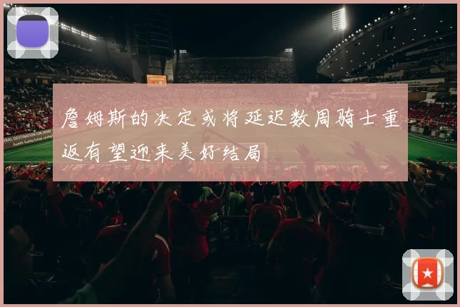 詹姆斯的决定或将延迟数周骑士重返有望迎来美好结局