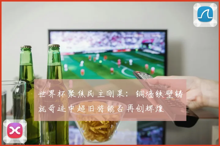 世界杯聚焦民主刚果：铜墙铁壁铸就奇迹中超旧将能否再创辉煌