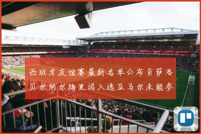 西班牙友谊赛最新名单公布贡萨洛贝尔纳尔梅里诺入选亚马尔未能参赛