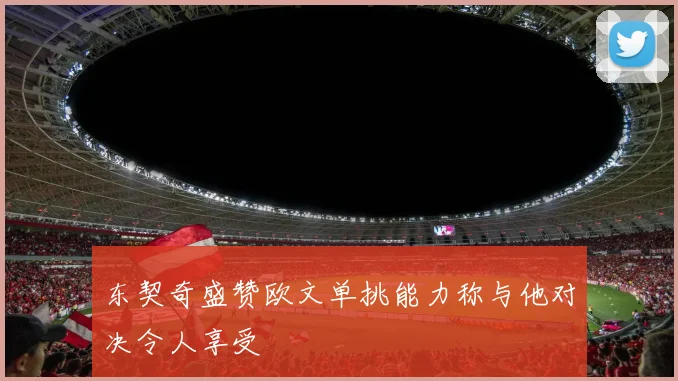 东契奇盛赞欧文单挑能力称与他对决令人享受