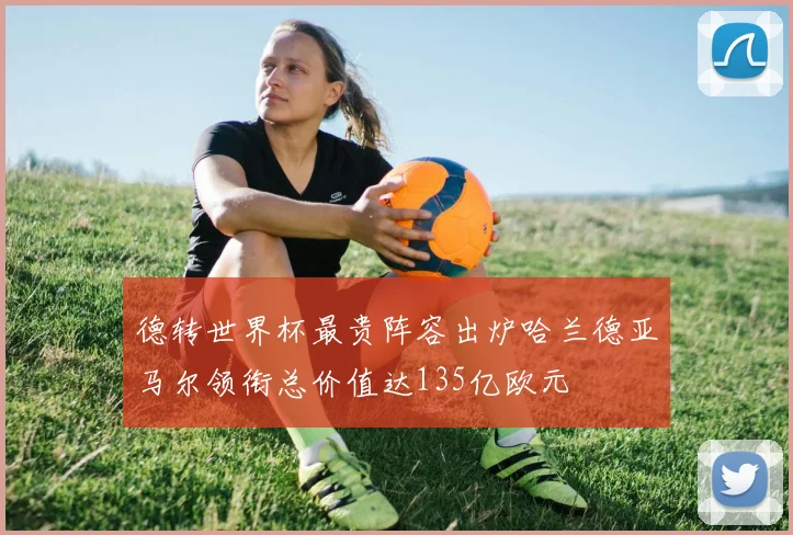 德转世界杯最贵阵容出炉哈兰德亚马尔领衔总价值达135亿欧元
