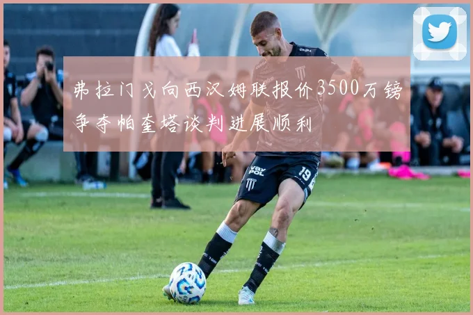 弗拉门戈向西汉姆联报价3500万镑争夺帕奎塔谈判进展顺利
