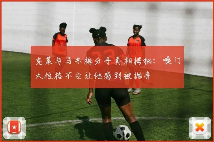 克莱与马冬梅分手真相揭秘：嗓门大性格不合让他感到被抛弃