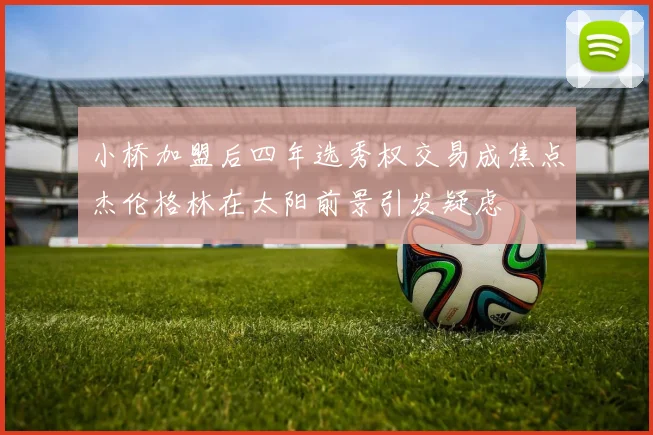 小桥加盟后四年选秀权交易成焦点杰伦格林在太阳前景引发疑虑