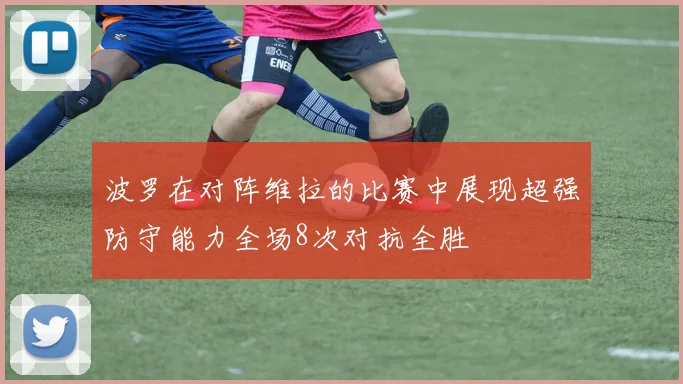 波罗在对阵维拉的比赛中展现超强防守能力全场8次对抗全胜