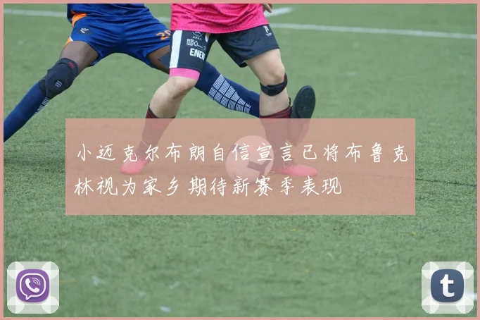 小迈克尔布朗自信宣言已将布鲁克林视为家乡期待新赛季表现