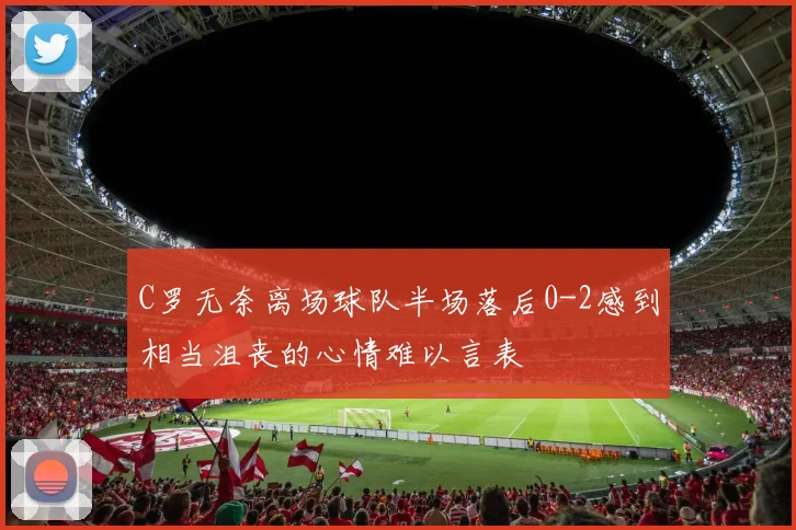C罗无奈离场球队半场落后0-2感到相当沮丧的心情难以言表