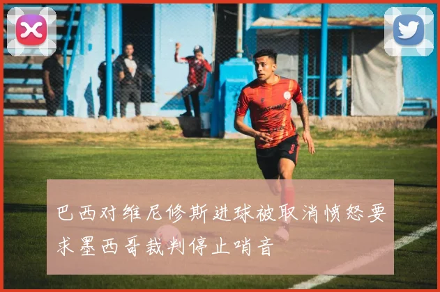 巴西对维尼修斯进球被取消愤怒要求墨西哥裁判停止哨音