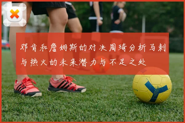邓肯和詹姆斯的对决周琦分析马刺与热火的未来潜力与不足之处