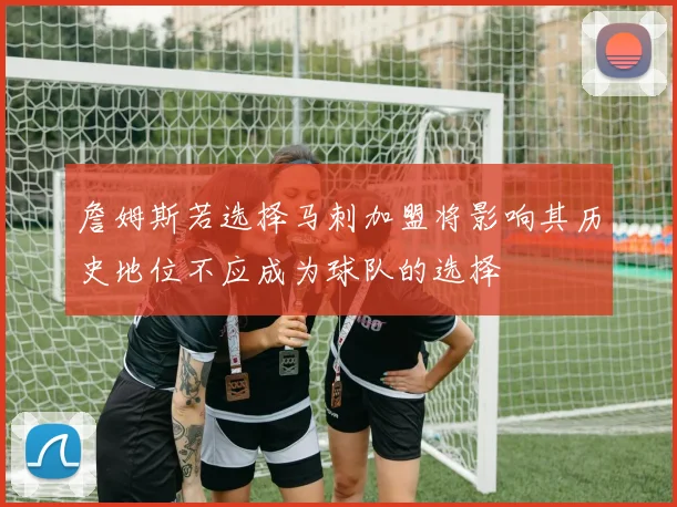 詹姆斯若选择马刺加盟将影响其历史地位不应成为球队的选择