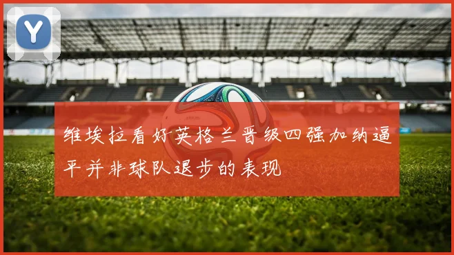 维埃拉看好英格兰晋级四强加纳逼平并非球队退步的表现