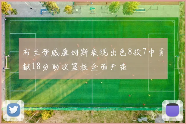 布兰登威廉姆斯表现出色8投7中贡献18分助攻篮板全面开花