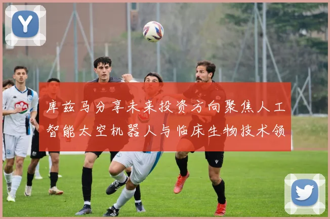 库兹马分享未来投资方向聚焦人工智能太空机器人与临床生物技术领域