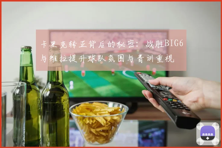 卡里克转正背后的秘密：战胜BIG6与维拉提升球队氛围与青训重视