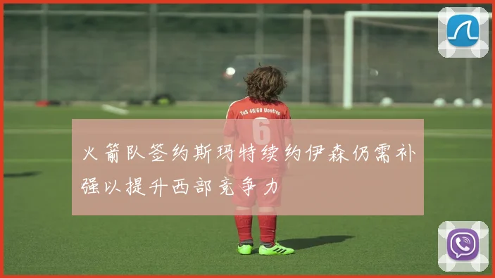 火箭队签约斯玛特续约伊森仍需补强以提升西部竞争力